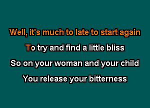 Well, it's much to late to start again
To try and find a little bliss
So on your woman and your child

You release your bitterness