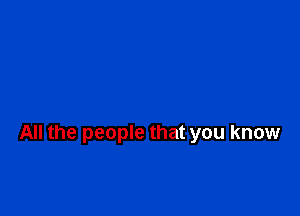 All the people that you know