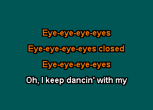 Eye-eye-eye-eyes
Eye-eye-eye-eyes closed

Eye-eye-eye-eyes

Oh, I keep dancin' with my