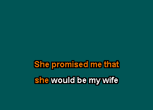 She promised me that

she would be my wife