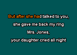 But after she had talked to you,
she gave me back my ring

Mrs. Jones,

your daughter cried all night