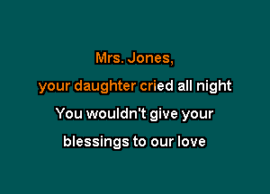 Mrs. Jones,

your daughter cried all night

You wouldn't give your

blessings to our love