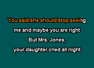 You said she should stop seeing
me and maybe you are right

But Mrs. Jones,

your daughter cried all night