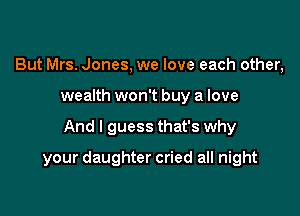 But Mrs. Jones, we love each other,
wealth won't buy a love

And I guess that's why

your daughter cried all night