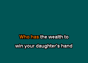 Who has the wealth to

win your daughter's hand