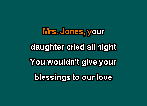 Mrs. Jones, your

daughter cried all night

You wouldn't give your

blessings to our love