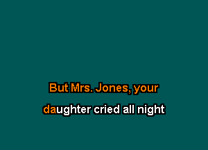 But Mrs. Jones, your

daughter cried all night