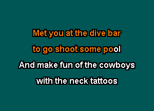 Met you at the dive bar

to go shoot some pool

And make fun of the cowboys

with the neck tattoos