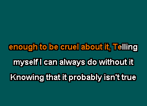 enough to be cruel about it, Telling
myselfl can always do without it

Knowing that it probably isn't true