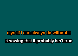 myself I can always do without it

Knowing that it probably isn't true