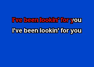 I've been lookin' for you

I've been lookin' for you