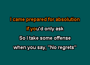 I came prepared for absolution
ifyou'd only ask

So ltake some offense

when you say, No regrets