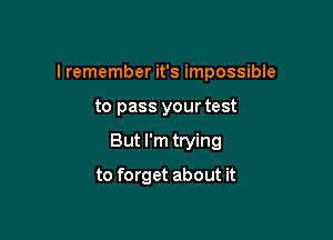 I remember it's impossible

to pass your test
But I'm trying
to forget about it
