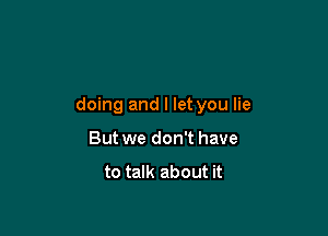 doing and I let you lie

But we don't have

to talk about it