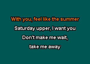 With you, feel like the summer

Saturday upper, lwant you

Don't make me wait,

take me away