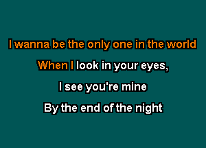 I wanna be the only one in the world

When I look in your eyes,

I see you're mine

By the end ofthe night