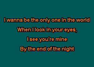 I wanna be the only one in the world

When I look in your eyes,

I see you're mine

By the end ofthe night