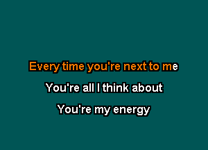 Every time you're next to me

You're all lthink about

You're my energy