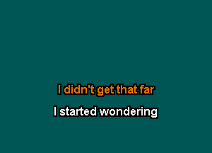 ldidn't get that far

I started wondering