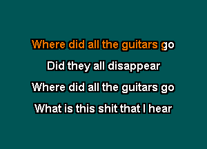 Where did all the guitars go
Did they all disappear

Where did all the guitars go
What is this shit that I hear