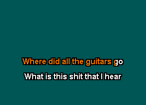 Where did all the guitars go
What is this shit that I hear
