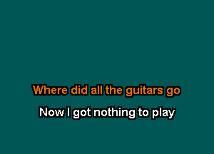 Where did all the guitars go

Now I got nothing to play