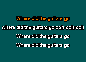 Where did the guitars go
where did the guitars go ooh-ooh-ooh

Where did the guitars go

Where did the guitars go