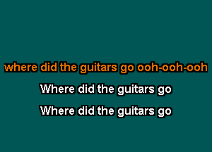 where did the guitars go ooh-ooh-ooh

Where did the guitars go

Where did the guitars go