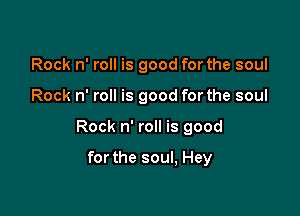Rock n' roll is good for the soul

Rock n' roll is good forthe soul

Rock n' roll is good

forthe soul, Hey