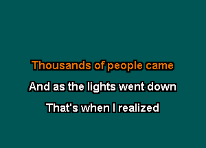 Thousands of people came

And as the lights went down

That's when I realized