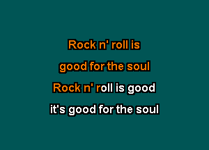 Rock n' roll is

good for the soul

Rock n' roll is good

it's good for the soul