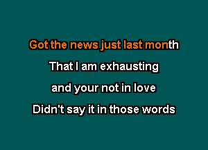 Got the news just last month

Thatl am exhausting

and your not in love

Didn't say it in those words