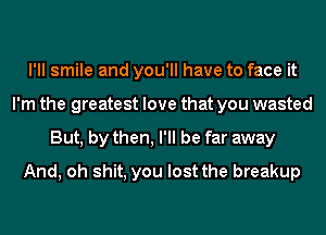 I'll smile and you'll have to face it
I'm the greatest love that you wasted
But, by then, I'll be far away
And, oh shit, you lost the breakup