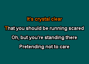 It's crystal clear

That you should be running scared

Oh, but you're standing there

Pretending not to care