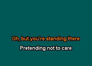 Oh, but you're standing there

Pretending not to care
