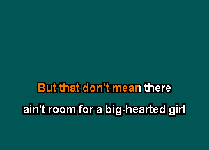 But that don't mean there

ain't room for a big-hearted girl