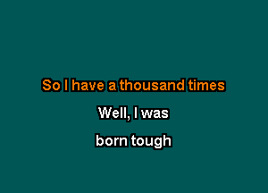 So I have a thousand times

Well, I was

born tough