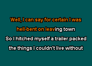 Well, I can say for certain I was
hell-bent on leaving town
So I hitched myself a trailer packed

the things I couldn't live without