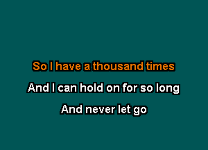 So I have a thousand times

And I can hold on for so long

And never let go