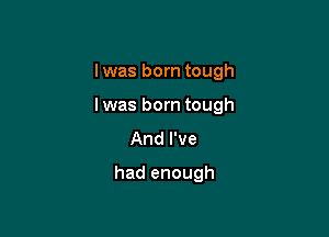 l was born tough

lwas born tough

And I've
had enough
