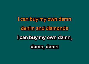 I can buy my own damn

denim and diamonds

I can buy my own damn,

damn, damn