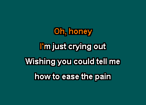 Oh, honey
I'm just crying out

Wishing you could tell me

how to ease the pain