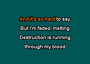 And it's so hard to say

But I'm faded, melting

Destruction is running

through my blood