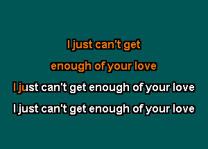 Ijust can't get
enough ofyour love

Ijust can't get enough ofyour love

Ijust can't get enough of your love