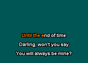 Until the end oftime

Darling, won't you say

You will always be mine?