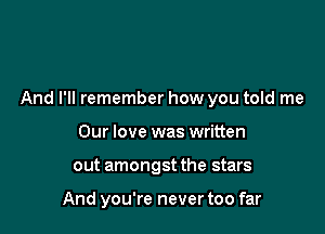 And I'll remember how you told me

Our love was written
out amongst the stars

And you're never too far