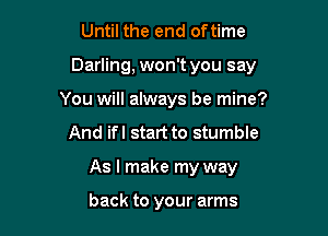 Until the end of time

Darling, won't you say

You will always be mine?
And ifl start to stumble
As I make my way

back to your arms