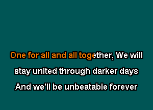 One for all and all together, We will

stay united through darker days

And we'll be unbeatable forever