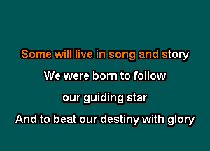 Some will live in song and story
We were born to follow

our guiding star

And to beat our destiny with glory