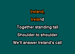 Ireland,

Ireland

Together standing tall

Shoulder to shoulder

We'll answer Ireland's call